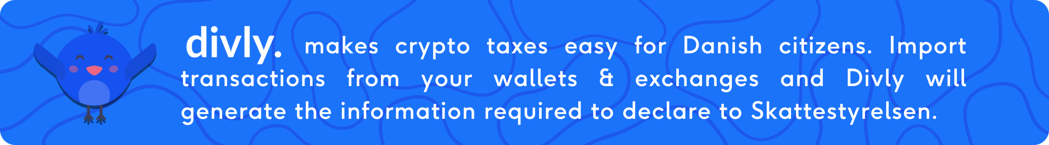 Divly makes crypto taxes easy for Danish citizens. Import transactions from your wallets & exchanges and Divly will generate the information required to declare to Skattestryelsen