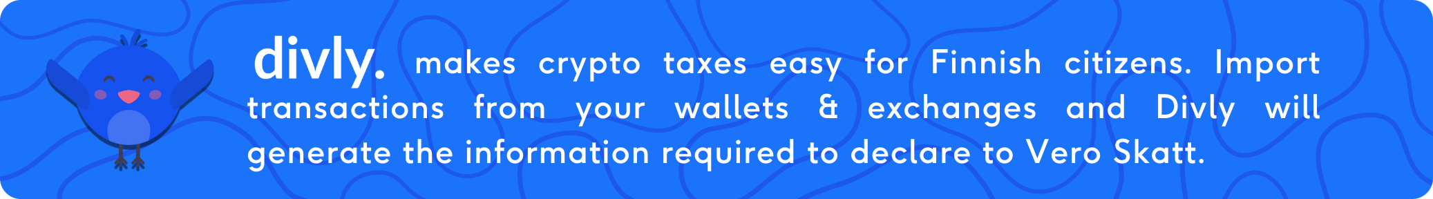 Divly makes crypto taxes easy for FInish citizens. Import transactions from your wallets & exchanges and Divly will generate the information required to declare to Vero Skatt